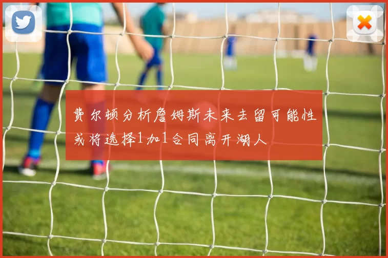 费尔顿分析詹姆斯未来去留可能性或将选择1加1合同离开湖人
