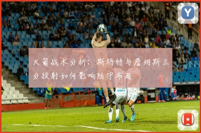 火箭战术分析：斯玛特与詹姆斯三分投射如何影响防守布局