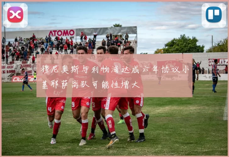 穆尼奥斯与利物浦达成六年协议小基耶萨离队可能性增大