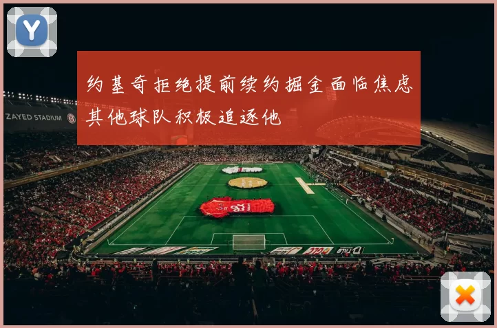 约基奇拒绝提前续约掘金面临焦虑其他球队积极追逐他