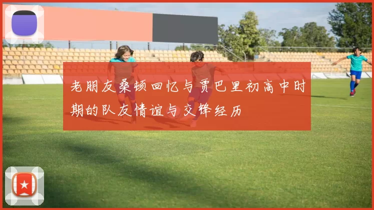 老朋友桑顿回忆与贾巴里初高中时期的队友情谊与交锋经历
