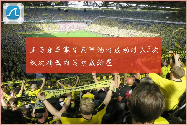 亚马尔单赛季西甲场均成功过人5次仅次梅西内马尔成新星