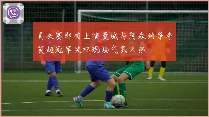 真决赛即将上演曼城与阿森纳争夺英超冠军奖杯现场气氛火热