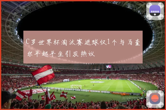 C罗世界杯淘汰赛进球仅1个与马奎尔平起平坐引发热议