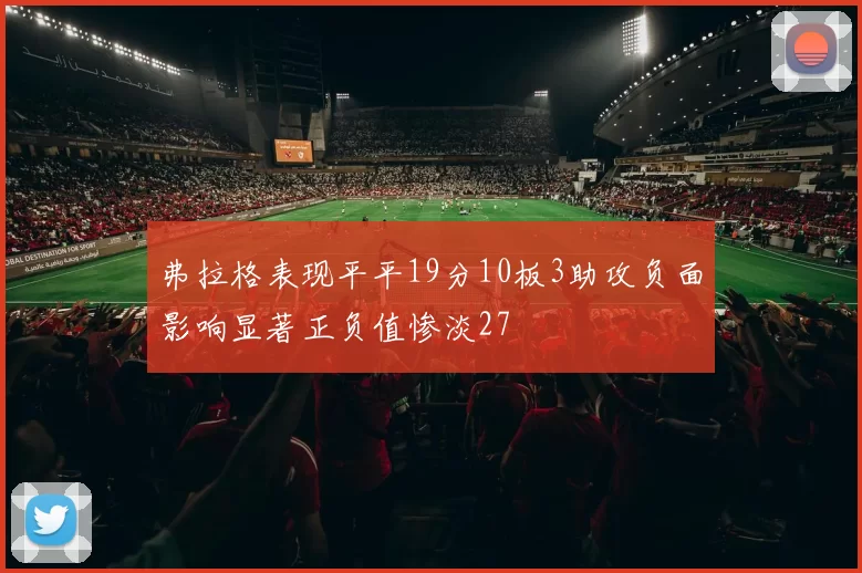 弗拉格表现平平19分10板3助攻负面影响显著正负值惨淡27