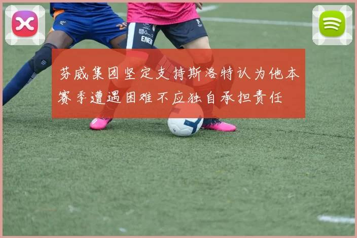 芬威集团坚定支持斯洛特认为他本赛季遭遇困难不应独自承担责任