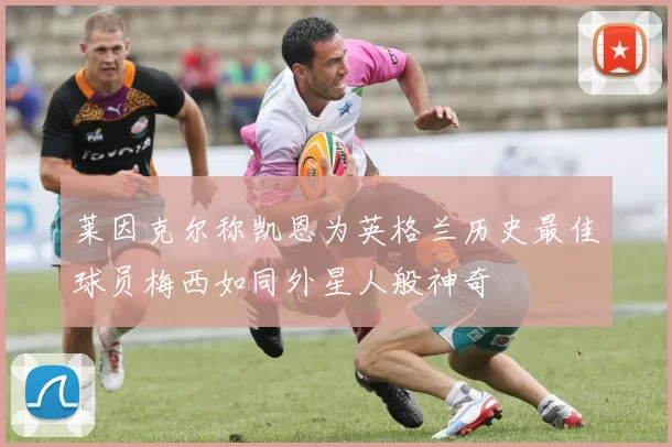 莱因克尔称凯恩为英格兰历史最佳球员梅西如同外星人般神奇