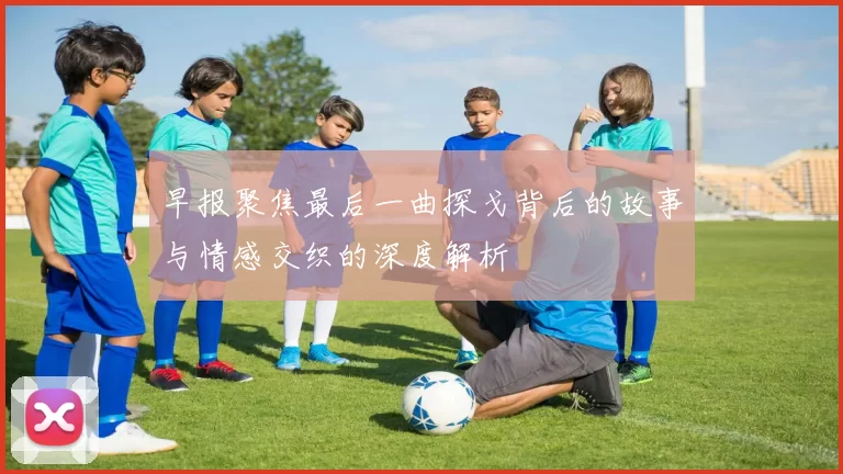早报聚焦最后一曲探戈背后的故事与情感交织的深度解析