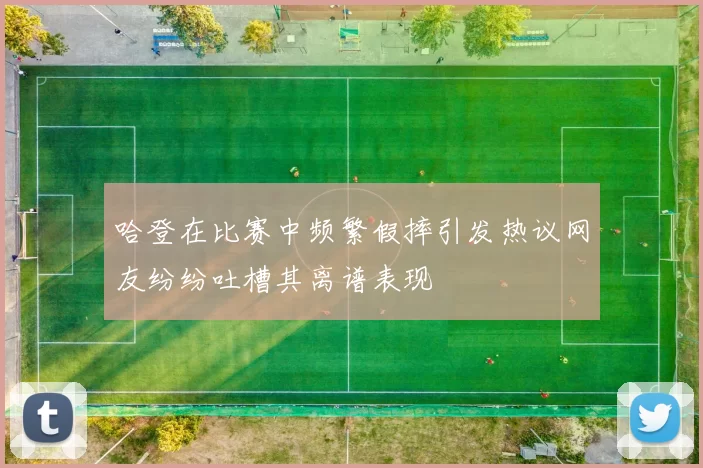 哈登在比赛中频繁假摔引发热议网友纷纷吐槽其离谱表现