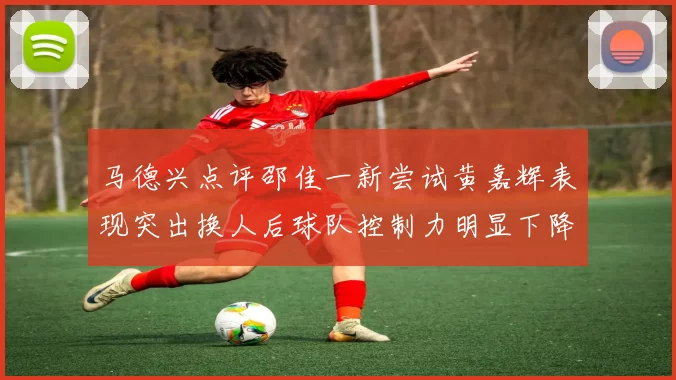 马德兴点评邵佳一新尝试黄嘉辉表现突出换人后球队控制力明显下降