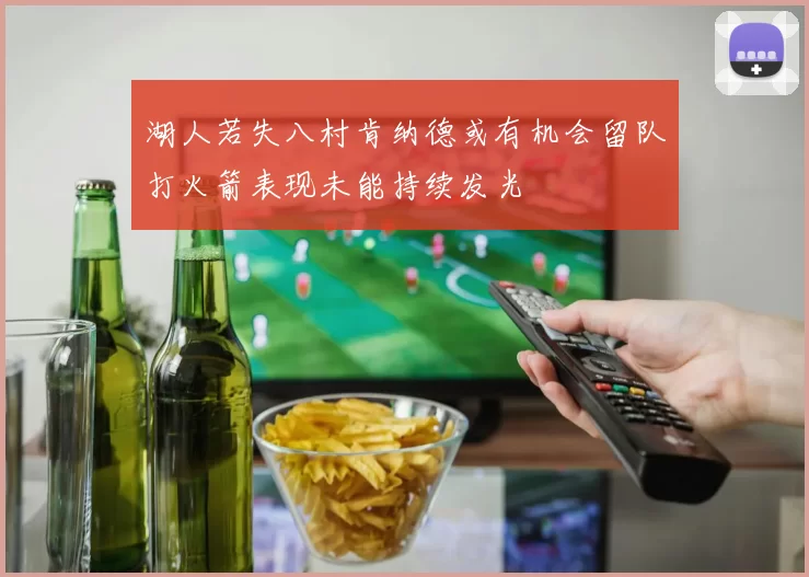 湖人若失八村肯纳德或有机会留队打火箭表现未能持续发光