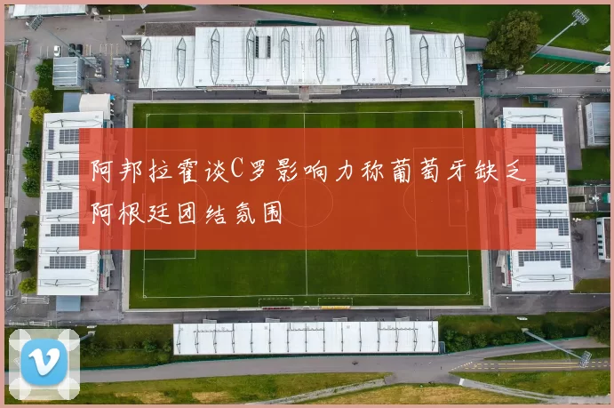 阿邦拉霍谈C罗影响力称葡萄牙缺乏阿根廷团结氛围