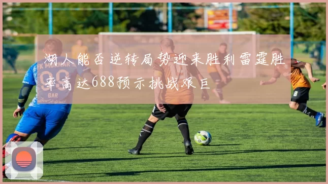 湖人能否逆转局势迎来胜利雷霆胜率高达688预示挑战艰巨