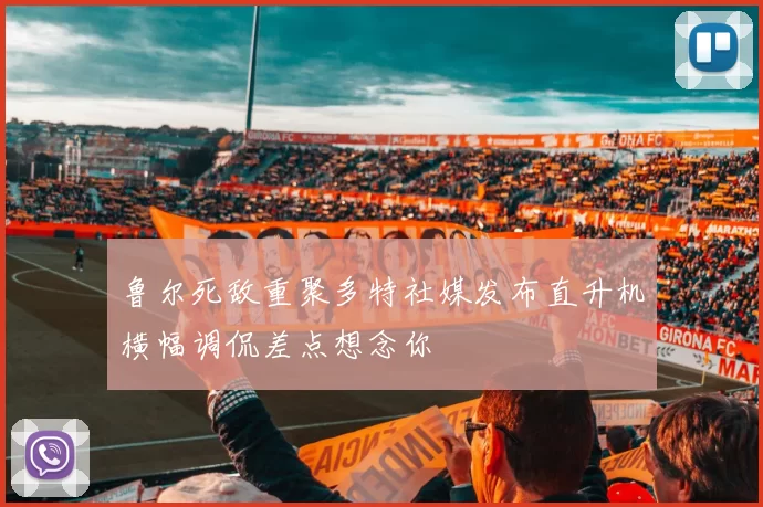鲁尔死敌重聚多特社媒发布直升机横幅调侃差点想念你