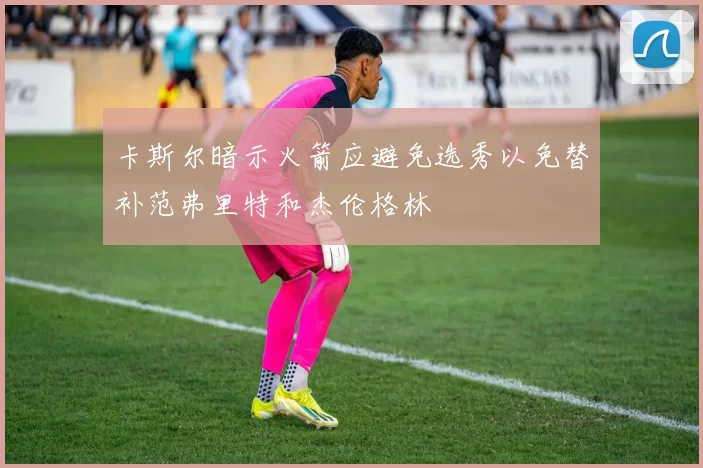 卡斯尔暗示火箭应避免选秀以免替补范弗里特和杰伦格林