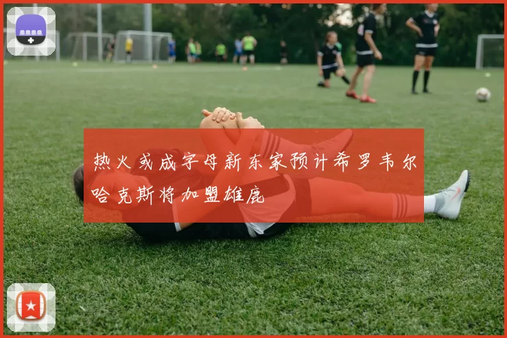 热火或成字母新东家预计希罗韦尔哈克斯将加盟雄鹿