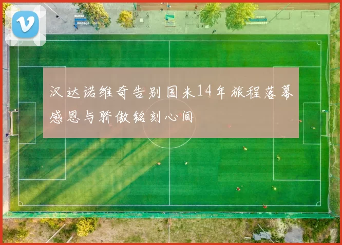 汉达诺维奇告别国米14年旅程落幕感恩与骄傲铭刻心间