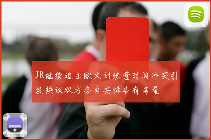 JR继续追击欧文训练营时间冲突引发热议双方各自安排各有考量