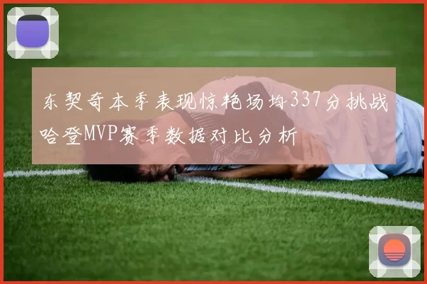 东契奇本季表现惊艳场均337分挑战哈登MVP赛季数据对比分析