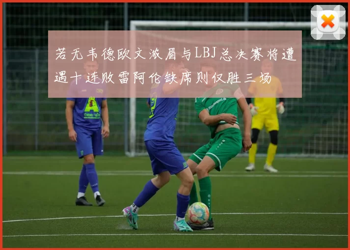 若无韦德欧文浓眉与LBJ总决赛将遭遇十连败雷阿伦缺席则仅胜三场