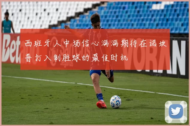 西班牙人中场信心满满期待在诺坎普打入制胜球的最佳时机
