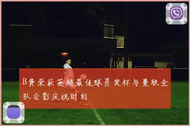 B费荣获英超最佳球员奖杯与曼联全队合影庆祝时刻