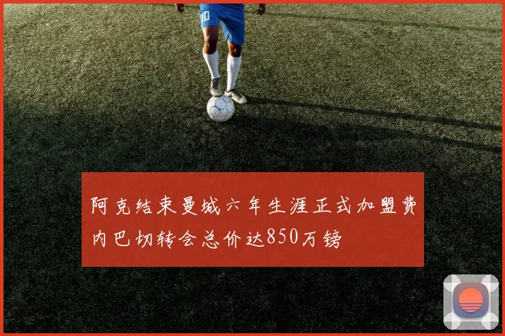阿克结束曼城六年生涯正式加盟费内巴切转会总价达850万镑