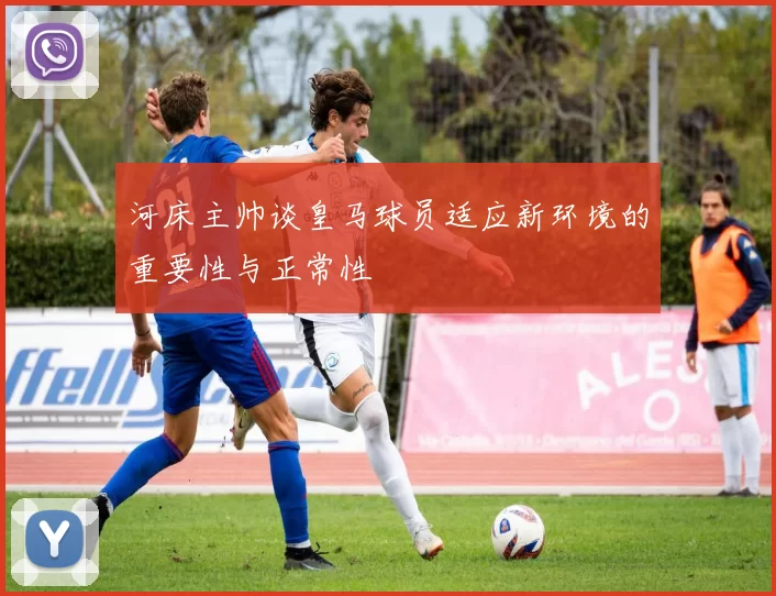河床主帅谈皇马球员适应新环境的重要性与正常性