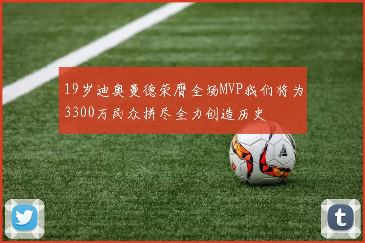 19岁迪奥曼德荣膺全场MVP我们将为3300万民众拼尽全力创造历史