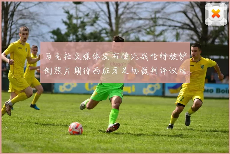 马竞社交媒体发布德比战伦特被铲倒照片期待西班牙足协裁判评议结果